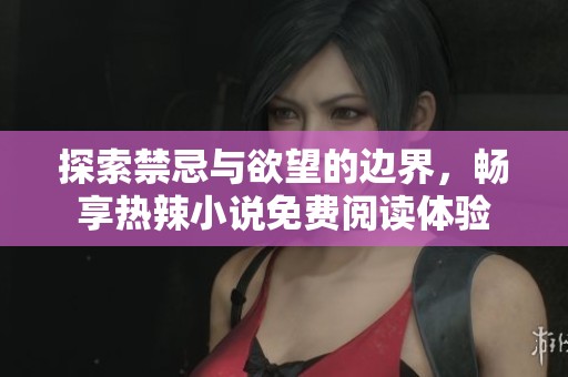 探索禁忌与欲望的边界，畅享热辣小说免费阅读体验