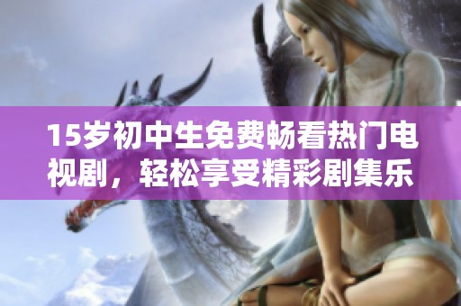 15岁初中生免费畅看热门电视剧，轻松享受精彩剧集乐趣