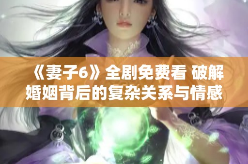 《妻子6》全剧免费看 破解婚姻背后的复杂关系与情感纠葛