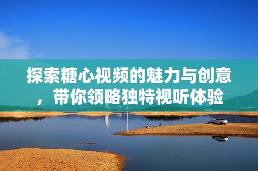 探索糖心视频的魅力与创意，带你领略独特视听体验