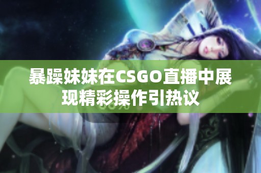 暴躁妹妹在CSGO直播中展现精彩操作引热议