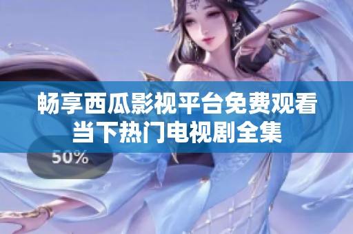 畅享西瓜影视平台免费观看当下热门电视剧全集