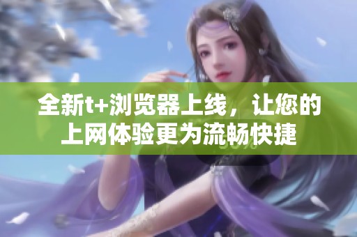 全新t+浏览器上线，让您的上网体验更为流畅快捷
