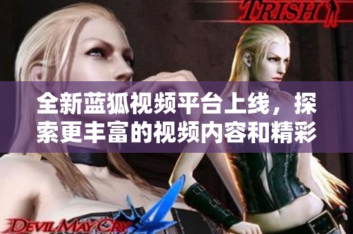 全新蓝狐视频平台上线，探索更丰富的视频内容和精彩体验