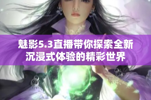 魅影5.3直播带你探索全新沉浸式体验的精彩世界