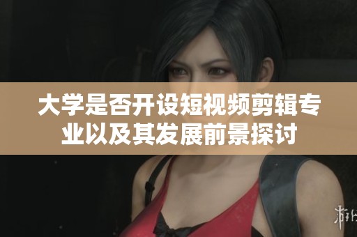 大学是否开设短视频剪辑专业以及其发展前景探讨