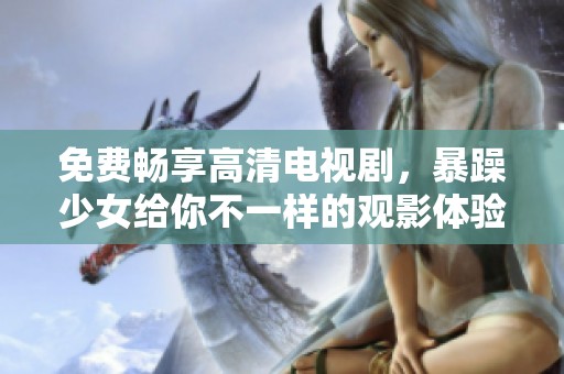 免费畅享高清电视剧，暴躁少女给你不一样的观影体验