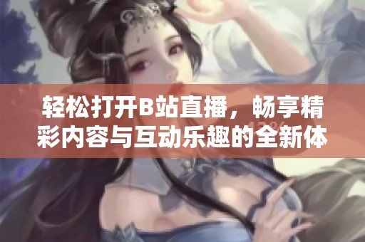 轻松打开B站直播，畅享精彩内容与互动乐趣的全新体验