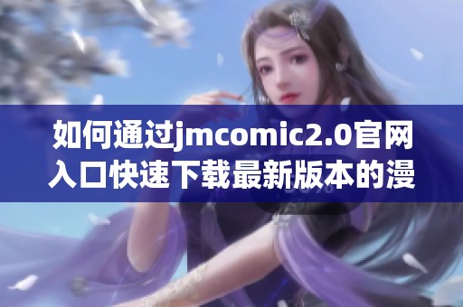 如何通过jmcomic2.0官网入口快速下载最新版本的漫画应用