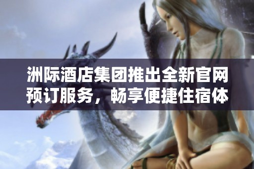洲际酒店集团推出全新官网预订服务，畅享便捷住宿体验