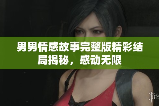 男男情感故事完整版精彩结局揭秘，感动无限