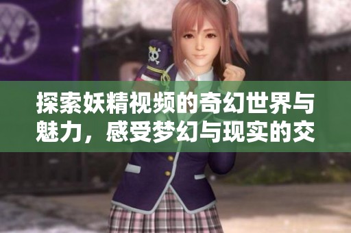 探索妖精视频的奇幻世界与魅力，感受梦幻与现实的交融