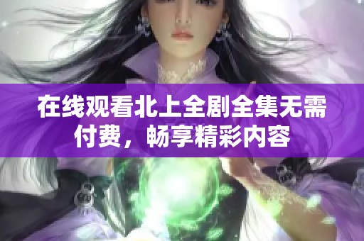 在线观看北上全剧全集无需付费，畅享精彩内容