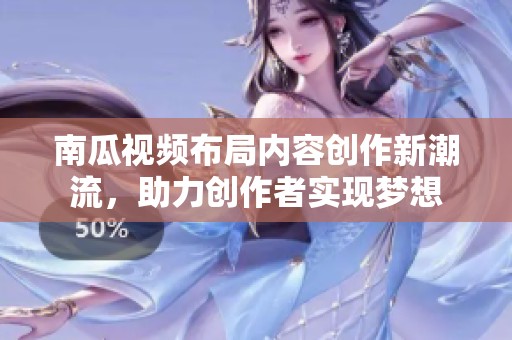 南瓜视频布局内容创作新潮流，助力创作者实现梦想