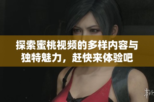 探索蜜桃视频的多样内容与独特魅力，赶快来体验吧