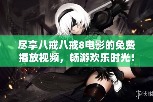 尽享八戒八戒8电影的免费播放视频，畅游欢乐时光！
