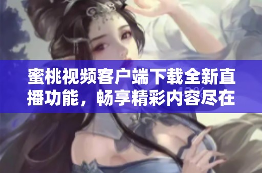 蜜桃视频客户端下载全新直播功能，畅享精彩内容尽在其中