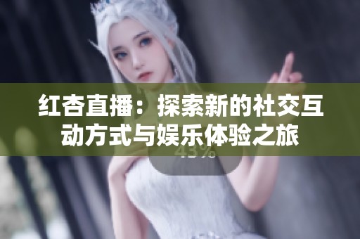 红杏直播：探索新的社交互动方式与娱乐体验之旅
