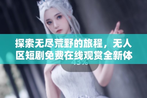 探索无尽荒野的旅程，无人区短剧免费在线观赏全新体验