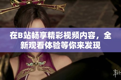 在B站畅享精彩视频内容，全新观看体验等你来发现
