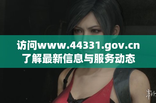 访问www.44331.gov.cn了解最新信息与服务动态