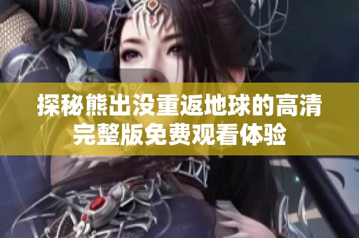 探秘熊出没重返地球的高清完整版免费观看体验