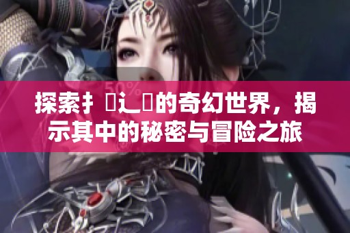 探索扌喿辶畐的奇幻世界，揭示其中的秘密与冒险之旅