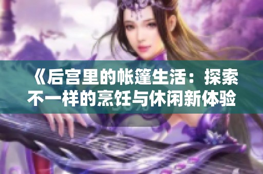 《后宫里的帐篷生活：探索不一样的烹饪与休闲新体验》