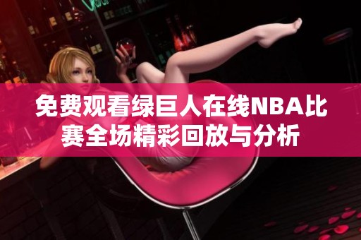 免费观看绿巨人在线NBA比赛全场精彩回放与分析