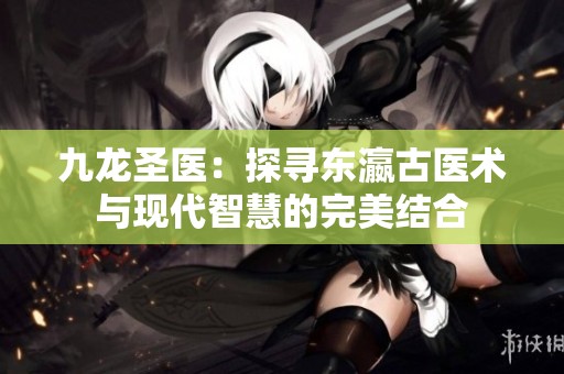 九龙圣医：探寻东瀛古医术与现代智慧的完美结合