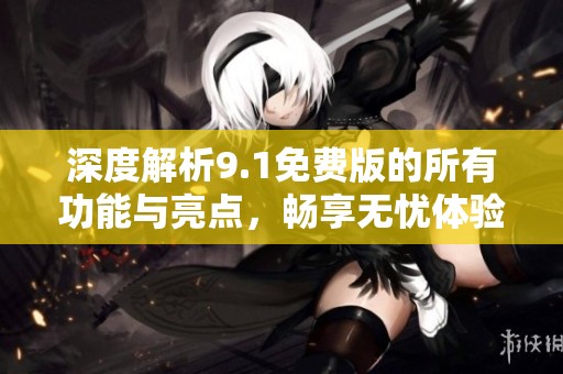 深度解析9.1免费版的所有功能与亮点，畅享无忧体验