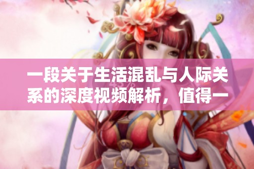 一段关于生活混乱与人际关系的深度视频解析，值得一看
