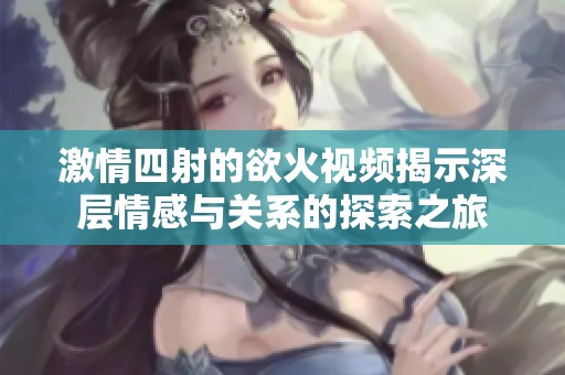 激情四射的欲火视频揭示深层情感与关系的探索之旅