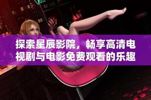 探索星辰影院，畅享高清电视剧与电影免费观看的乐趣
