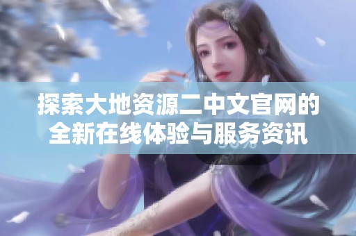 探索大地资源二中文官网的全新在线体验与服务资讯