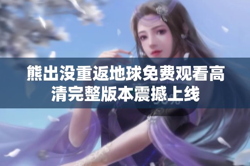 熊出没重返地球免费观看高清完整版本震撼上线