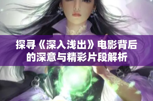 探寻《深入浅出》电影背后的深意与精彩片段解析