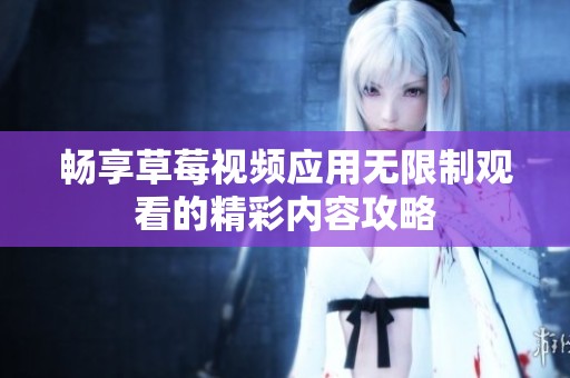 畅享草莓视频应用无限制观看的精彩内容攻略