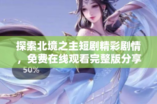 探索北境之主短剧精彩剧情，免费在线观看完整版分享