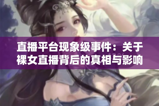 直播平台现象级事件：关于裸女直播背后的真相与影响解析