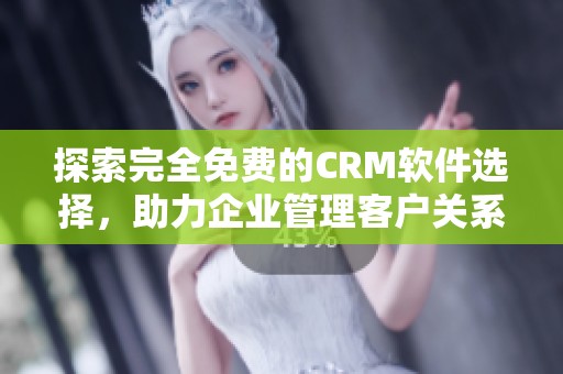 探索完全免费的CRM软件选择，助力企业管理客户关系