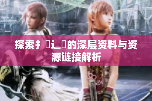 探索扌喿辶畐的深层资料与资源链接解析