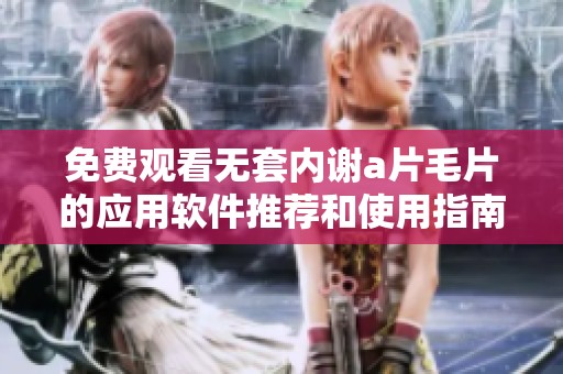 免费观看无套内谢a片毛片的应用软件推荐和使用指南