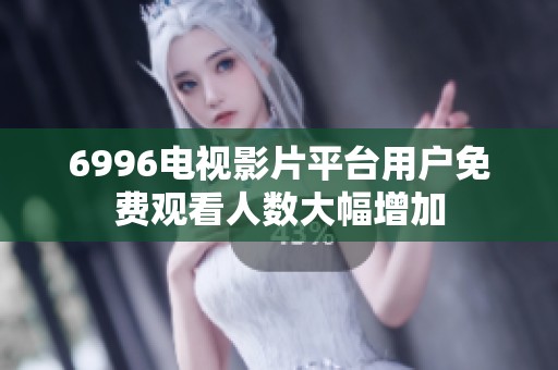 6996电视影片平台用户免费观看人数大幅增加