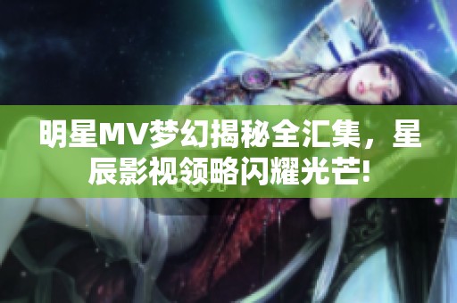 明星MV梦幻揭秘全汇集，星辰影视领略闪耀光芒!