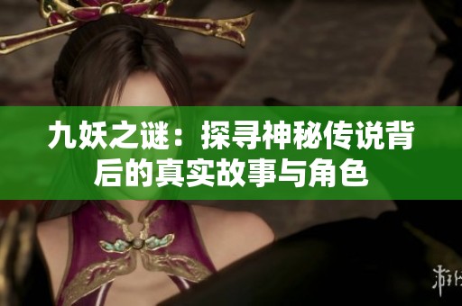九妖之谜：探寻神秘传说背后的真实故事与角色