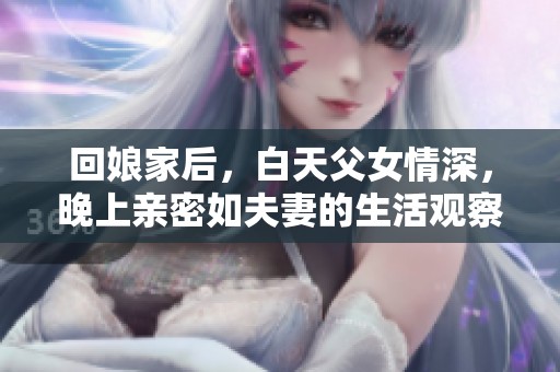 回娘家后，白天父女情深，晚上亲密如夫妻的生活观察
