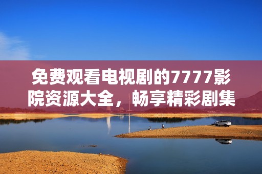 免费观看电视剧的7777影院资源大全，畅享精彩剧集不容错过