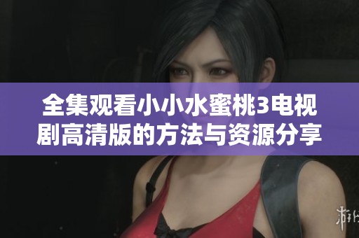 全集观看小小水蜜桃3电视剧高清版的方法与资源分享
