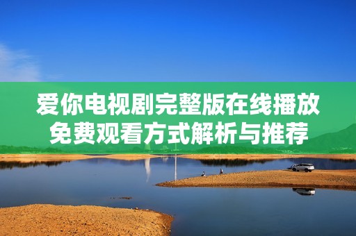 爱你电视剧完整版在线播放免费观看方式解析与推荐